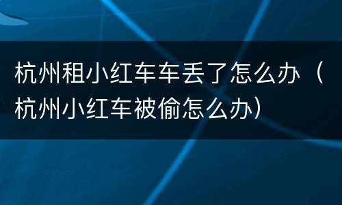 杭州租小红车车丢了怎么办（杭州小红车被偷怎么办）