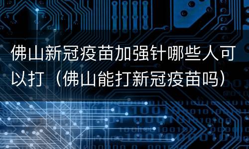 佛山新冠疫苗加强针哪些人可以打（佛山能打新冠疫苗吗）