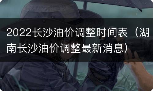 2022长沙油价调整时间表（湖南长沙油价调整最新消息）