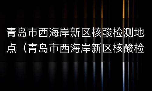 青岛市西海岸新区核酸检测地点（青岛市西海岸新区核酸检测地点春节期间）
