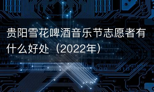 贵阳雪花啤酒音乐节志愿者有什么好处（2022年）