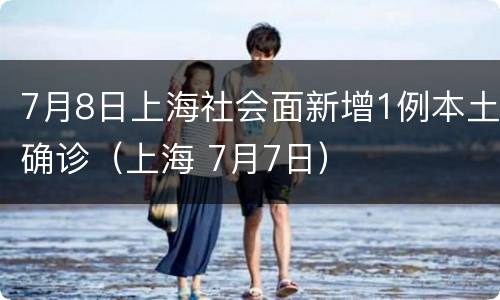 7月8日上海社会面新增1例本土确诊（上海 7月7日）
