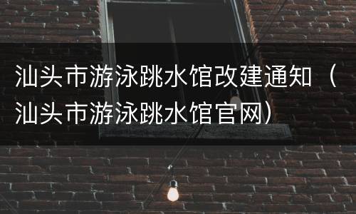 汕头市游泳跳水馆改建通知（汕头市游泳跳水馆官网）