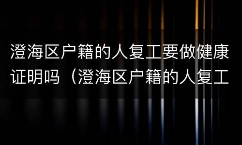 澄海区户籍的人复工要做健康证明吗（澄海区户籍的人复工要做健康证明吗现在）