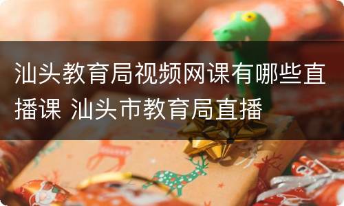 汕头教育局视频网课有哪些直播课 汕头市教育局直播