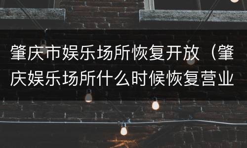 肇庆市娱乐场所恢复开放（肇庆娱乐场所什么时候恢复营业）