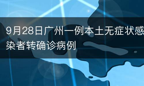 9月28日广州一例本土无症状感染者转确诊病例