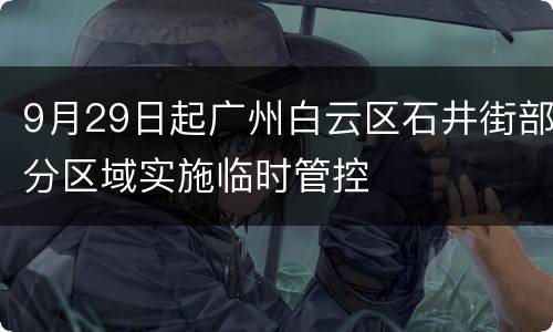 9月29日起广州白云区石井街部分区域实施临时管控