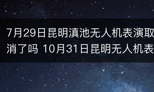 7月29日昆明滇池无人机表演取消了吗 10月31日昆明无人机表演