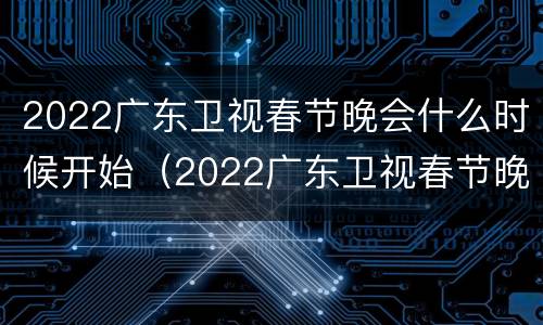2022广东卫视春节晚会什么时候开始（2022广东卫视春节晚会什么时候开始播）