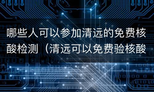 哪些人可以参加清远的免费核酸检测（清远可以免费验核酸吗）