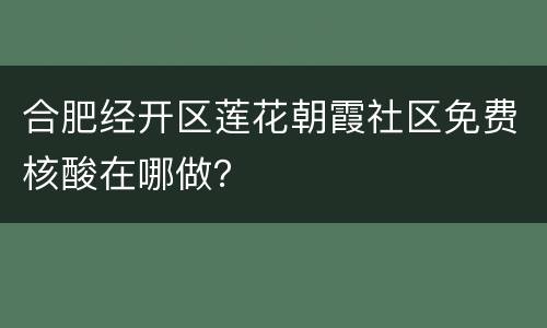 合肥经开区莲花朝霞社区免费核酸在哪做？