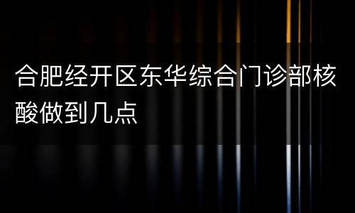 合肥经开区东华综合门诊部核酸做到几点