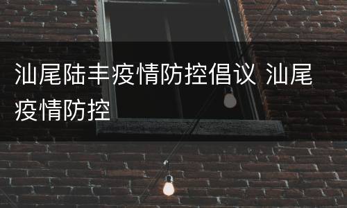 汕尾陆丰疫情防控倡议 汕尾 疫情防控