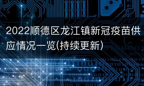 2022顺德区龙江镇新冠疫苗供应情况一览(持续更新)
