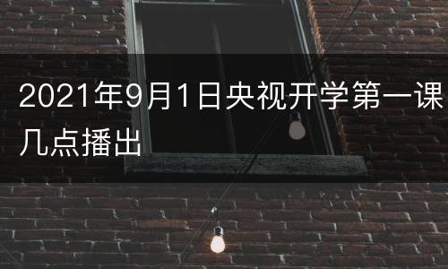2021年9月1日央视开学第一课几点播出