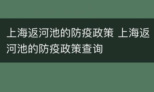 上海返河池的防疫政策 上海返河池的防疫政策查询