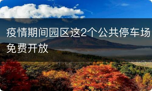 疫情期间园区这2个公共停车场免费开放