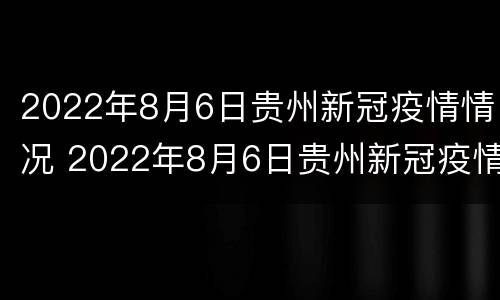 2022年8月6日贵州新冠疫情情况 2022年8月6日贵州新冠疫情情况报告