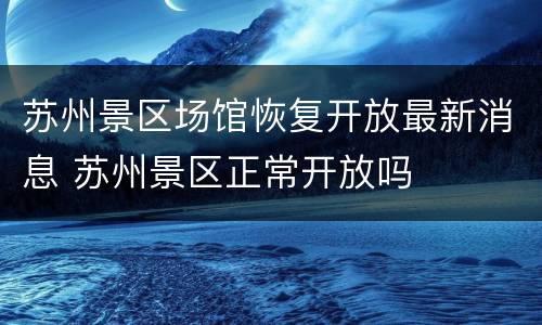 苏州景区场馆恢复开放最新消息 苏州景区正常开放吗