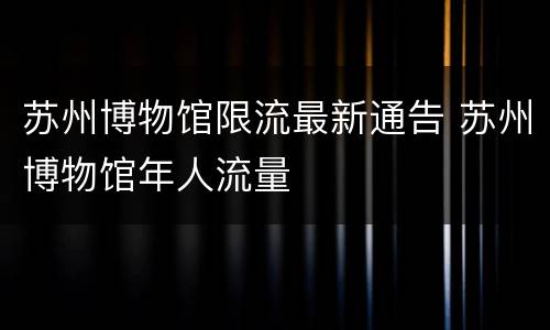 苏州博物馆限流最新通告 苏州博物馆年人流量