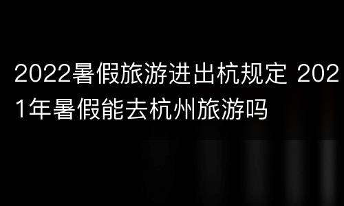 2022暑假旅游进出杭规定 2021年暑假能去杭州旅游吗