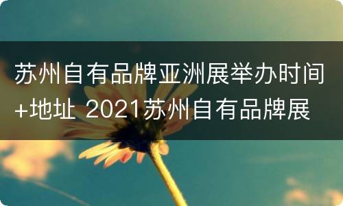 苏州自有品牌亚洲展举办时间+地址 2021苏州自有品牌展