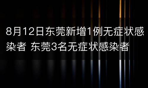 8月12日东莞新增1例无症状感染者 东莞3名无症状感染者
