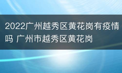 2022广州越秀区黄花岗有疫情吗 广州市越秀区黄花岗