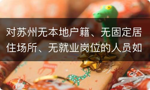 对苏州无本地户籍、无固定居住场所、无就业岗位的人员如何安置？