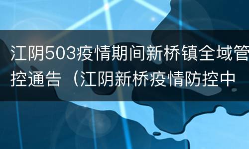 江阴503疫情期间新桥镇全域管控通告（江阴新桥疫情防控中心热线电话是多少）