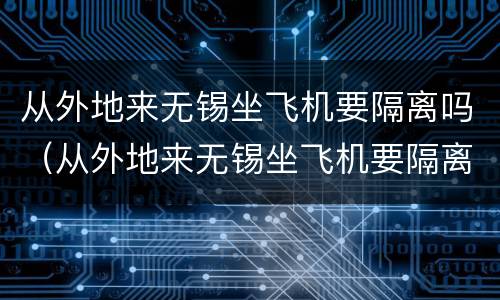 从外地来无锡坐飞机要隔离吗（从外地来无锡坐飞机要隔离吗最新消息）