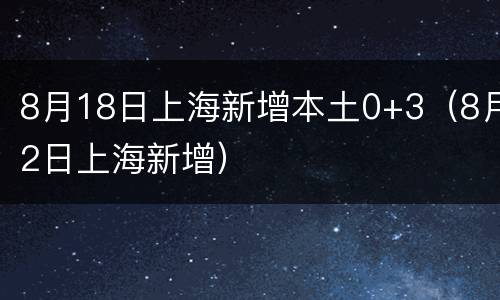 8月18日上海新增本土0+3（8月2日上海新增）