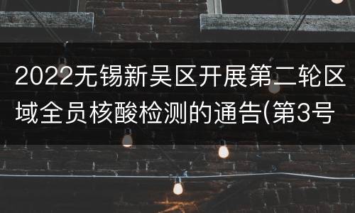2022无锡新吴区开展第二轮区域全员核酸检测的通告(第3号)