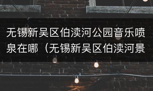 无锡新吴区伯渎河公园音乐喷泉在哪（无锡新吴区伯渎河景观工程）