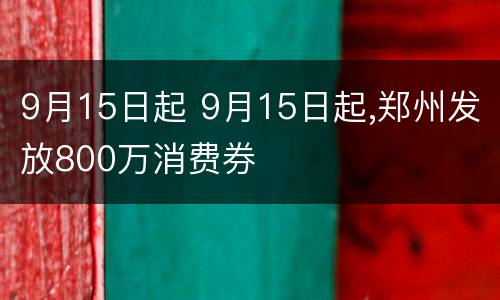 9月15日起 9月15日起,郑州发放800万消费券