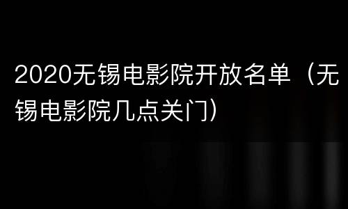2020无锡电影院开放名单（无锡电影院几点关门）