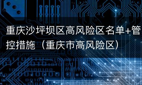 重庆沙坪坝区高风险区名单+管控措施（重庆市高风险区）