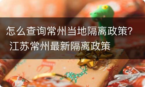 怎么查询常州当地隔离政策？ 江苏常州最新隔离政策