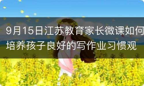 9月15日江苏教育家长微课如何培养孩子良好的写作业习惯观看入口