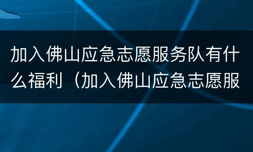 加入佛山应急志愿服务队有什么福利（加入佛山应急志愿服务队有什么福利吗）