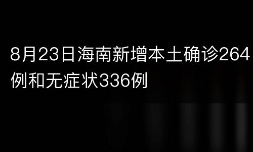 8月23日海南新增本土确诊264例和无症状336例