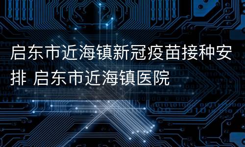 启东市近海镇新冠疫苗接种安排 启东市近海镇医院