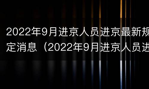 2022年9月进京人员进京最新规定消息（2022年9月进京人员进京最新规定消息公布）