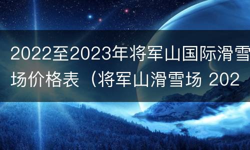 2022至2023年将军山国际滑雪场价格表（将军山滑雪场 2021）
