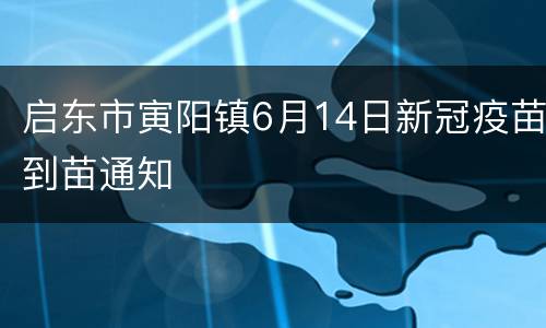 启东市寅阳镇6月14日新冠疫苗到苗通知