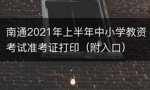 南通2021年上半年中小学教资考试准考证打印（附入口）