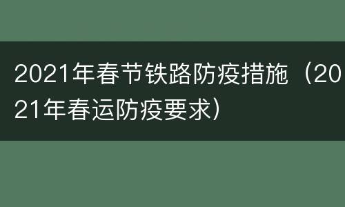 2021年春节铁路防疫措施（2021年春运防疫要求）