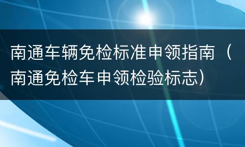 南通车辆免检标准申领指南（南通免检车申领检验标志）