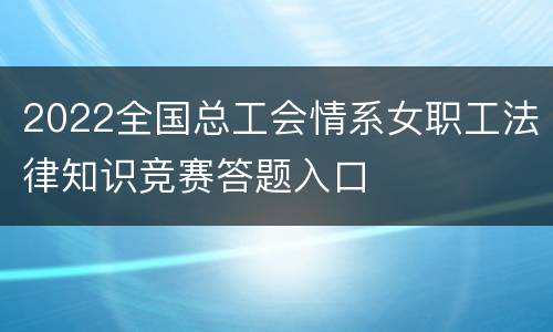 2022全国总工会情系女职工法律知识竞赛答题入口